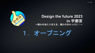 Design the future 2023
in 宇都宮
〜誰かのあたりまえを、誰かのきかっけに！〜
１．オープニング
１０：３０
 