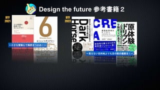 Design the future 参考書籍２
DTF
2021
〜小さな冒険心で偶然をつかめ！〜
DTF
2022
〜見えない目的地よりも目の前の偏愛を！〜
 
