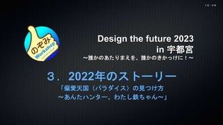 Design the future 2023
in 宇都宮
〜誰かのあたりまえを、誰かのきかっけに！〜
３．2022年のストーリー
「偏愛天国（パラダイス）の見つけ方
～あんたハンター、わたし鉄ちゃん～」
１０：４５
 