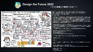 Design the Future 2022
～小さな冒険心で偶然をつかめ！～
課題：チーム「寝ても覚めても」がありのままに好き語りできる2022年を導き出す
題名：「偏愛天国（パラダイス）の見つけ方 ～あんたハンター、わたし鉄ちゃん～」
ターゲットペルソナ：阿部 隆志（50歳）
妻：弘美（48歳）
阿部 隆志さんは宇都宮生まれ、宇都宮の和泉町在住の50歳。現在は公務員で、栃木県庁に勤め
ている。鉄ちゃんの中でも乗り鉄です。その偏愛ぶりはハンパないのですが、本人は「いやいや
、私はいたって普通です。」と口癖のように言っている。家庭菜園では自然野菜にハマっており
、なんにでもハマってしまうタイプのよう。一方、奥様の弘美さんは新聞記者。キャリアウーマ
ンを貫いきており、ワイン好きで狩猟女子という旦那様にも負けない変わり者。お父さんは国土
交通省の部長さん。恐妻家の阿部家なのでした。
＜2022年の120%ハッピーなゴール（2023/3/26）＞
2023年3月26日。毎年恒例のイベント、Design the future 2023の日がやってきました。今回そ
こに来てくれたのは阿部 隆志さん。あるきっかけで楽描き会のメンバーと知り合い、今回参加し
てくれたのでした。
そんな隆志さんがチーム「寝ても覚めても」の仲間に感謝の言葉を伝えに来ました。
「窮地を救ってくれてありがとうございました！」
「おいしいご飯が食べれました！」
「思う存分満喫できました！」
「カシオペアに乗れて嬉しかったです。ありがとう！」
という嬉しい言葉とともに、ピンクいろの小さな箱を人数分持ってきてくれました。
箱を開けてみると・・・。
おお！？
なんと「いか飯丼」。いか飯だけでなく、ご飯の上にしっかりといか飯が載っているじゃない
ですか・・・。
＜第一幕：偏愛が止まらない（2022/3/26～7/31）＞
現在の隆志さんは茶色いバンダナを被り、浮かない顔でこんなことをつぶやいていました。
「煮詰まっちまったなぁ・・・」
「カラダが重い・・・」
「八方ふさがりだよなぁ・・・」
 