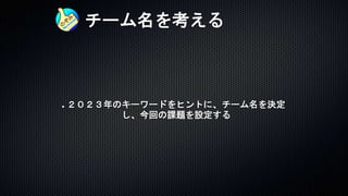 チーム名を考える
２０２３年のキーワードをヒントに、チーム名を決定
し、今回の課題を設定する
 