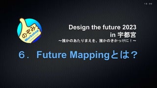 Design the future 2023
in 宇都宮
〜誰かのあたりまえを、誰かのきかっけに！〜
６．Future Mappingとは？
１３：３０
 