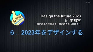 Design the future 2023
in 宇都宮
〜誰かのあたりまえを、誰かのきかっけに！〜
６．2023年をデザインする
１３：４５
 