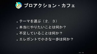プロアクション・カフェ
テーマを選ぶ（２，３）
本当にやりたいことは何か？
不足していることは何か？
エレガントで小さな一歩は何か？
１６：１５
 