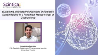 Evaluating Intracerebral Injections of Radiation
Nanomedicine in a Preclinical Mouse Model of
Glioblastoma
Constantine Georgiou
PhD Candidate, Department of Pharmaceutical Sciences
University of Toronto
 