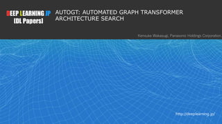DEEP LEARNING JP
[DL Papers]
http://deeplearning.jp/
AUTOGT: AUTOMATED GRAPH TRANSFORMER
ARCHITECTURE SEARCH
Kensuke Wakasugi, Panasonic Holdings Corporation.
1
 