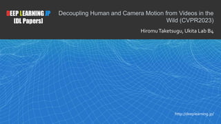 1
DEEP LEARNING JP
[DL Papers]
http://deeplearning.jp/
Decoupling Human and Camera Motion from Videos in the
Wild (CVPR2023)
HiromuTaketsugu, Ukita Lab B4
 