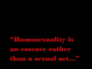 “Homosexuality is
an essence rather
than a sexual act…”
 