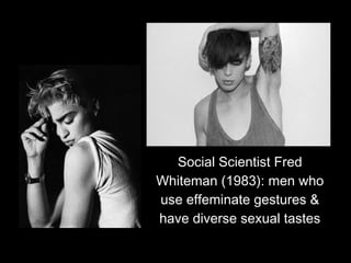 Social Scientist Fred
Whiteman (1983): men who
use effeminate gestures &
have diverse sexual tastes
 