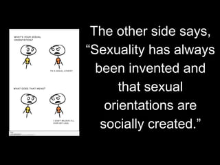 The other side says,
“Sexuality has always
been invented and
that sexual
orientations are
socially created.”
 