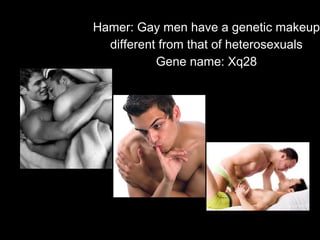 Hamer: Gay men have a genetic makeup
different from that of heterosexuals
Gene name: Xq28
 