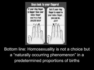 Bottom line: Homosexuality is not a choice but
a “naturally occurring phenomenon” in a
predetermined proportions of births
 
