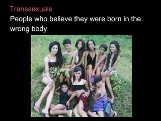 Transsexuals
People who believe they were born in the
wrong body
 