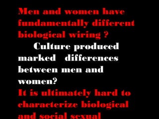 Men and women have
fundamentally different
biological wiring ?
Culture produced
marked differences
between men and
women?
It is ultimately hard to
characterize biological
and social sexual
 