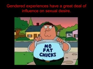 Gendered experiences have a great deal of
influence on sexual desire.
 