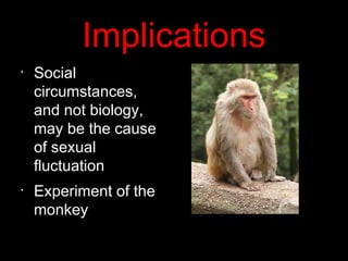 Implications
•
Social
circumstances,
and not biology,
may be the cause
of sexual
fluctuation
•
Experiment of the
monkey
 