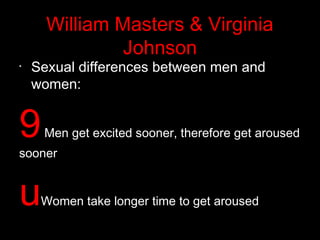 William Masters & Virginia
Johnson
•
Sexual differences between men and
women:
9Men get excited sooner, therefore get aroused
sooner
uWomen take longer time to get aroused
 