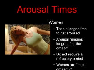 Arousal Times
Women
– Take a longer time
to get aroused
– Arousal remains
longer after the
orgasm
– Do not require a
refractory period
– Women are “multi-
 