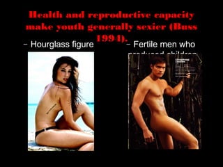 Health and reproductive capacity
make youth generally sexier (Buss
1994).– Hourglass figure – Fertile men who
produced children
 