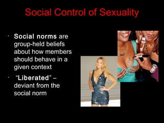 Social Control of Sexuality
•
Social norms are
group-held beliefs
about how members
should behave in a
given context
•
“Liberated” –
deviant from the
social norm
 