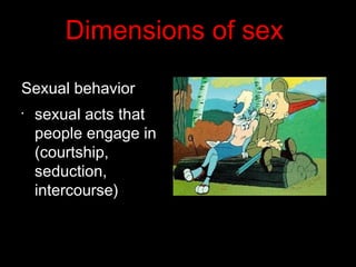 Dimensions of sex
Sexual behavior
•
sexual acts that
people engage in
(courtship,
seduction,
intercourse)
 