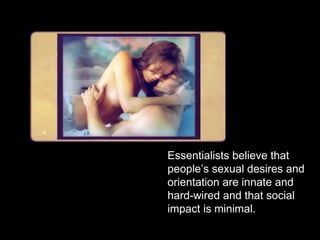 Essentialists believe that
people’s sexual desires and
orientation are innate and
hard-wired and that social
impact is minimal.
 