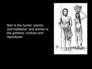 Man is the hunter, warrior,
and trailblazer; and woman is
the gatherer, nurturer and
reproducer.
 