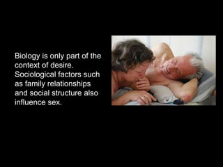 Biology is only part of the
context of desire.
Sociological factors such
as family relationships
and social structure also
influence sex.
 