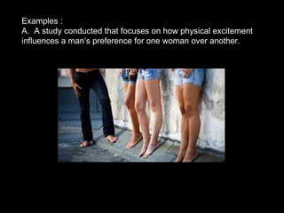 •
Examples :
A. A study conducted that focuses on how physical excitement
influences a man’s preference for one woman over another.
 