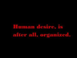 Human desire, is
after all, organized.
 
