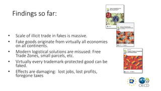 Findings so far:
• Scale of illicit trade in fakes is massive.
• Fake goods originate from virtually all economies
on all ...