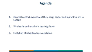Agenda
1. General context overview of the energy sector and market trends in
Europe
2. Wholesale and retail markets regulation
3. Evolution of infrastructure regulation
 
