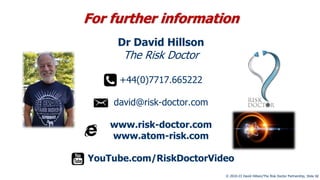 © 2010-23 David Hillson/The Risk Doctor Partnership, Slide 32
For further information
Dr David Hillson
The Risk Doctor
+44(0)7717.665222
david@risk-doctor.com
www.risk-doctor.com
www.atom-risk.com
YouTube.com/RiskDoctorVideo
 