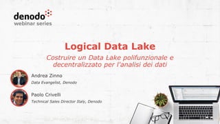 Logical Data Lake
Costruire un Data Lake polifunzionale e
decentralizzato per l'analisi dei dati
Paolo Crivelli
Technical Sales Director Italy, Denodo
Andrea Zinno
Data Evangelist, Denodo
 