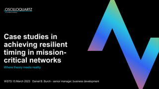 Case studies in
achieving resilient
timing in mission-
critical networks
WSTS 15 March 2023 Daniel B. Burch - senior manager, business development
Where theory meets reality
 