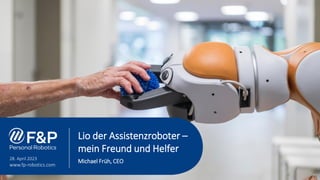 28. April 2023
www.fp-robotics.com
1
Lio der Assistenzroboter –
mein Freund und Helfer
Michael Früh, CEO
 