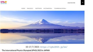 10–17/7/2023: https://ipho2023.jp/en/
 