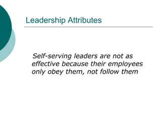 Leadership Attributes
Self-serving leaders are not as
effective because their employees
only obey them, not follow them
 