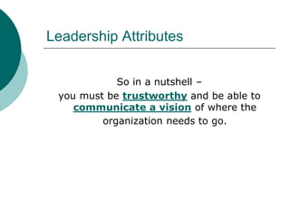 Leadership Attributes
So in a nutshell –
you must be trustworthy and be able to
communicate a vision of where the
organization needs to go.
 