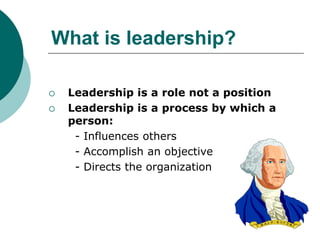 What is leadership?
 Leadership is a role not a position
 Leadership is a process by which a
person:
- Influences others
- Accomplish an objective
- Directs the organization
 