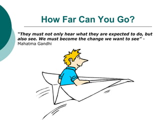 How Far Can You Go?
“They must not only hear what they are expected to do, but
also see. We must become the change we want to see” -
Mahatma Gandhi
 