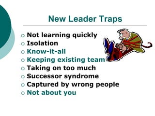New Leader Traps
 Not learning quickly
 Isolation
 Know-it-all
 Keeping existing team
 Taking on too much
 Successor syndrome
 Captured by wrong people
 Not about you
 