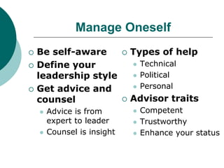 Manage Oneself
 Be self-aware
 Define your
leadership style
 Get advice and
counsel
 Advice is from
expert to leader
 Counsel is insight
 Types of help
 Technical
 Political
 Personal
 Advisor traits
 Competent
 Trustworthy
 Enhance your status
 