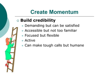 Create Momentum
 Build credibility
 Demanding but can be satisfied
 Accessible but not too familiar
 Focused but flexible
 Active
 Can make tough calls but humane
 
