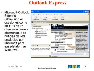 Outlook Express Microsoft Outlook Express (abreviado en ocasiones como MSOE) es un cliente de correo electrónico y de noticias de red producido por Microsoft para sus plataformas Windows. 01/11/11   06:42 PM 