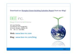 BEE inc.
BEE inc.
Bisagni Environmental Enterprise
3/F,+Jing+Yi+Building+
215+Hefei+Rd.+(near+Huangpi+Rd.)+
XinTianDi,+Shanghai,+200020,+PRC+
Tel:++++++86+M+21+M+3216M0892+
+
Web:+www.beeMinc.com++
+
Blog:++www.beeMinc.com/blog+
Download+our+Shanghai+Green+Building+Subsidies+Report+from+our+Blog!+
 