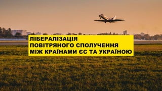 ЛІБЕРАЛІЗАЦІЯ
ПОВІТРЯНОГО СПОЛУЧЕННЯ
МІЖ КРАЇНАМИ ЄС ТА УКРАЇНОЮ
 