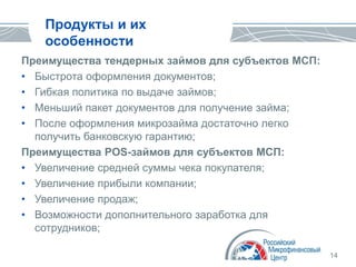 14
Продукты и их
особенности
Преимущества тендерных займов для субъектов МСП:
• Быстрота оформления документов;
• Гибкая политика по выдаче займов;
• Меньший пакет документов для получение займа;
• После оформления микрозайма достаточно легко
получить банковскую гарантию;
Преимущества POS-займов для субъектов МСП:
• Увеличение средней суммы чека покупателя;
• Увеличение прибыли компании;
• Увеличение продаж;
• Возможности дополнительного заработка для
сотрудников;
 