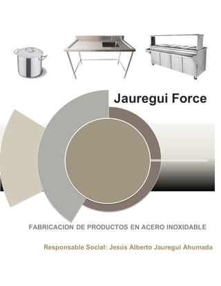 Jauregui Force
FABRICACION DE PRODUCTOS EN ACERO INOXIDABLE
Responsable Social: Jesús Alberto Jauregui Ahumada
 