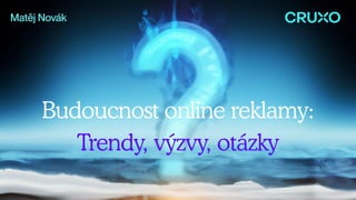 Budoucnost online reklamy:
Trendy, výzvy, otázky
Matěj Novák
 
